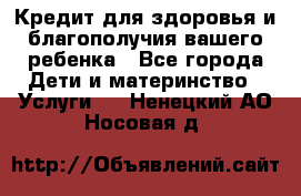 Кредит для здоровья и благополучия вашего ребенка - Все города Дети и материнство » Услуги   . Ненецкий АО,Носовая д.